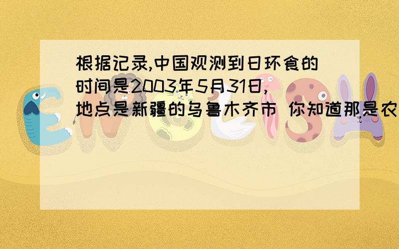 根据记录,中国观测到日环食的时间是2003年5月31日,地点是新疆的乌鲁木齐市 你知道那是农历的初九吗?为什么?