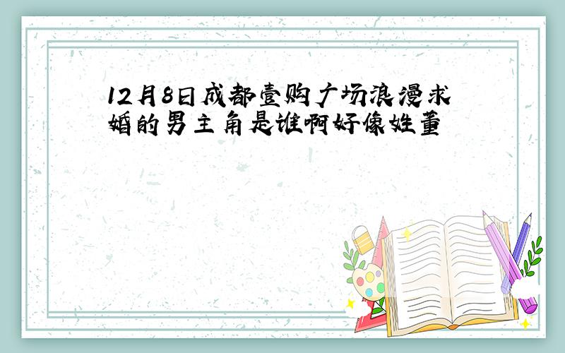 12月8日成都壹购广场浪漫求婚的男主角是谁啊好像姓董