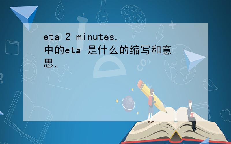 eta 2 minutes,中的eta 是什么的缩写和意思,
