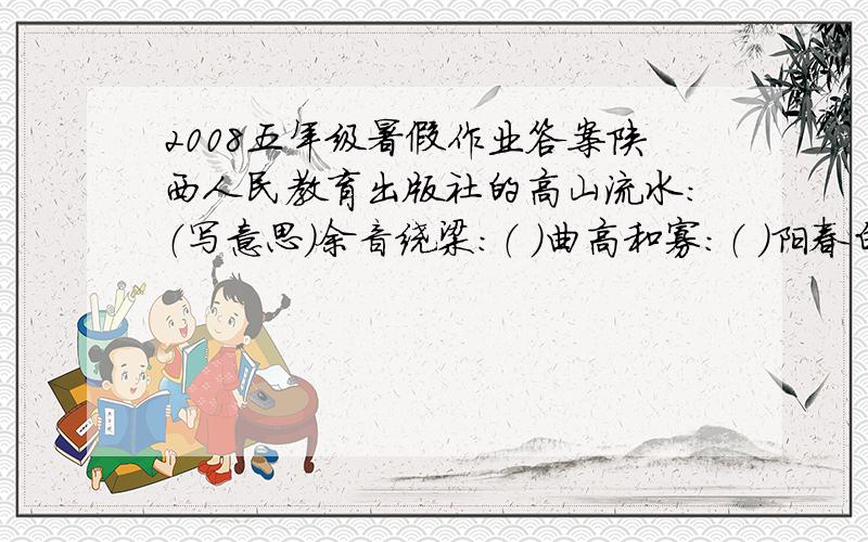 2008五年级暑假作业答案陕西人民教育出版社的高山流水：（写意思）余音绕梁：（ ）曲高和寡：（ ）阳春白雪：（ ）下里巴人：（ ）