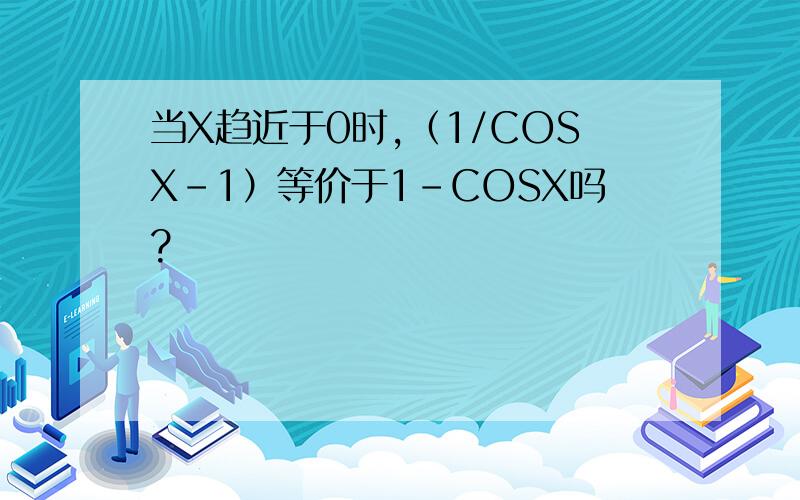 当X趋近于0时,（1/COSX-1）等价于1-COSX吗?