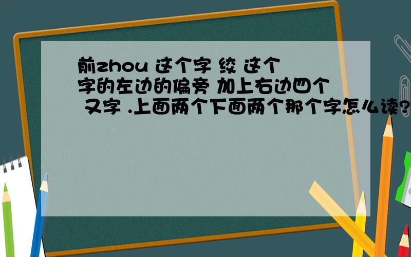 前zhou 这个字 绞 这个字的左边的偏旁 加上右边四个 又字 .上面两个下面两个那个字怎么读?