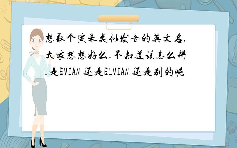 想取个寅未类似发音的英文名.大家想想好么.不知道该怎么拼.是EVIAN 还是ELVIAN 还是别的呢