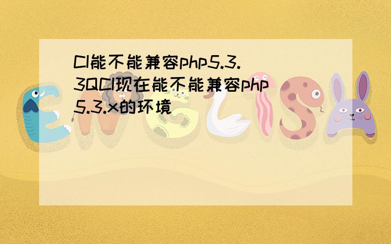 CI能不能兼容php5.3.3QCI现在能不能兼容php5.3.x的环境