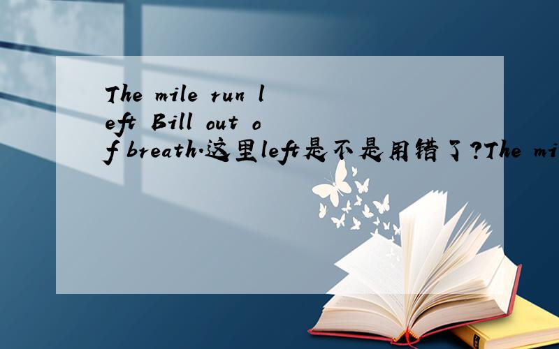 The mile run left Bill out of breath.这里left是不是用错了?The mile run left Bill out of breath.（一英里赛跑,跑得比尔上气不接下气.）这里left是不是用错了?是不是应该改为let?为什么?