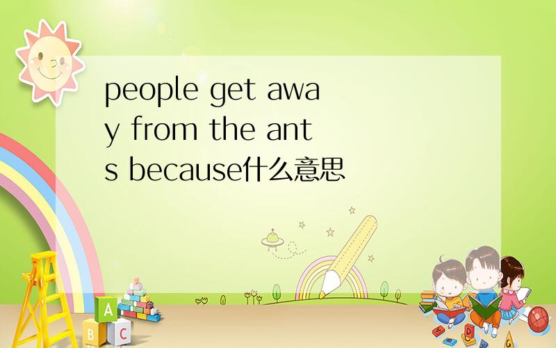 people get away from the ants because什么意思