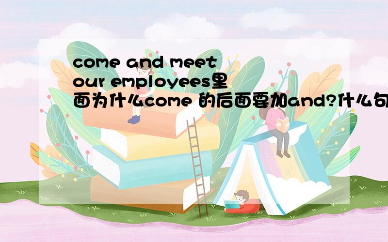 come and meet our employees里面为什么come 的后面要加and?什么句子的情况下要加and呢?