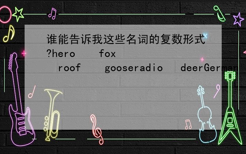 谁能告诉我这些名词的复数形式?hero    fox    roof    gooseradio   deerGerman