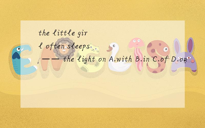 the little girl often sleeps —— the light on A.with B.in C.of D.on