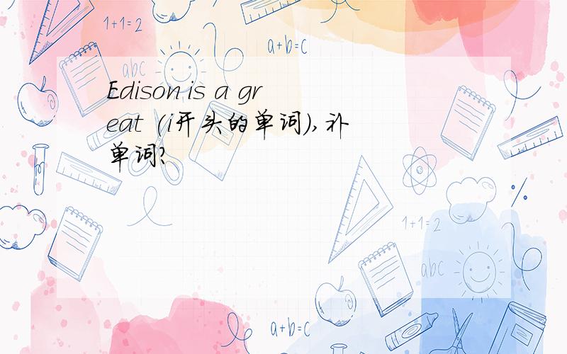 Edison is a great (i开头的单词),补单词?