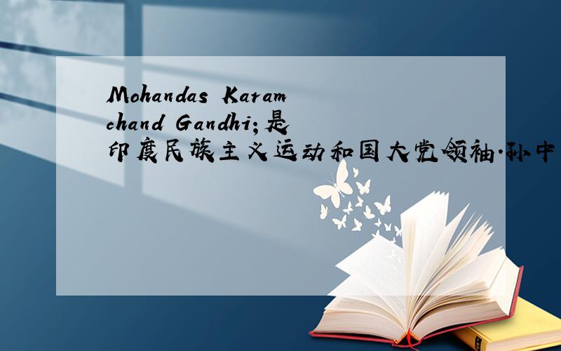 Mohandas Karamchand Gandhi；是印度民族主义运动和国大党领袖.孙中山,是我国伟大的民主革命先行者,深受全国各族人民乃至全世界人民的尊崇和景仰.两位伟大的政治家,虽然处于不同的国度,但是