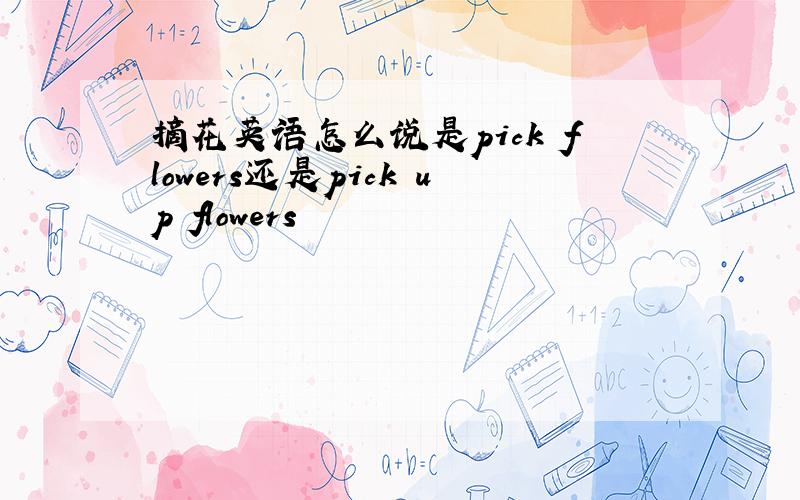 摘花英语怎么说是pick flowers还是pick up flowers
