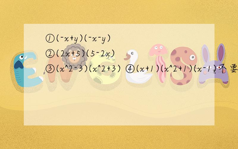 ①(-x+y)(-x-y) ②(2x+5)(5-2x) ③(x^2-3)(x^2+3) ④(x+1)(x^2+1)(x-1)不要过程 只要答案 在线等 快!①(-x+y)(-x-y)②(2x+5)(5-2x)③(x^2-3)(x^2+3)④(x+1)(x^2+1)(x-1)不要过程 只要答案 在线等 快!