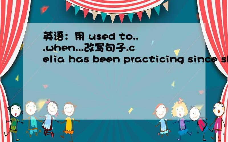 英语：用 used to...when...改写句子.celia has been practicing since she was in high school.