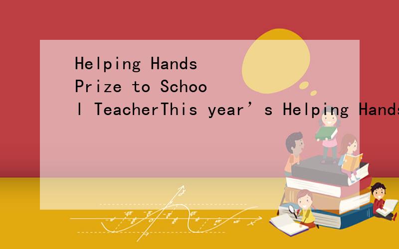 Helping Hands Prize to School TeacherThis year’s Helping Hands Prize goes to Jane Clark,a 24-year-old primary school teacher from Chelmsford in Essex.Before and after work every day Mrs Clark spends an hour at Chelmsford Hospital where she plays wi