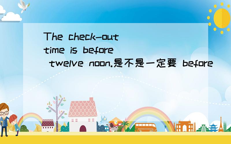 The check-out time is before twelve noon.是不是一定要 before