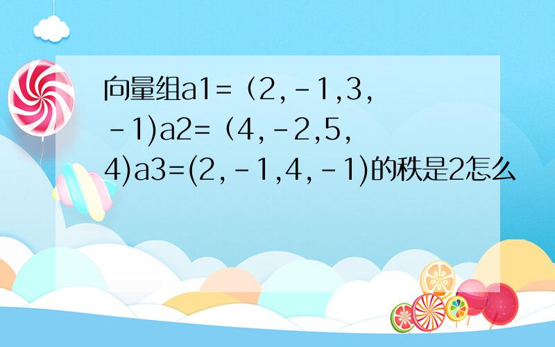 向量组a1=（2,-1,3,-1)a2=（4,-2,5,4)a3=(2,-1,4,－1)的秩是2怎么