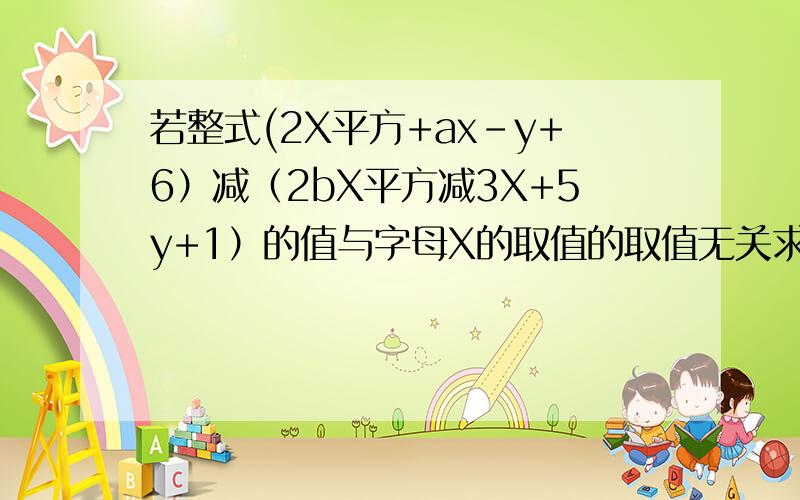若整式(2X平方+ax-y+6）减（2bX平方减3X+5y+1）的值与字母X的取值的取值无关求多项式三分之一a立方减2b减四分之一（a立方减2b平方）的值