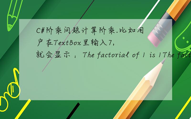 C#阶乘问题计算阶乘.比如用户在TextBox里输入7,就会显示 ：The factorial of 1 is 1The factorial of 2 is 2The factorial of 3 is 6The factorial of 4 is 24The factorial of 5 is 120The factorial of 6 is 720The factorial of 7 is 5040.这