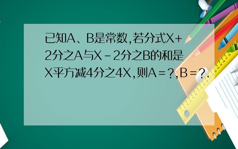 已知A、B是常数,若分式X+2分之A与X-2分之B的和是X平方减4分之4X,则A＝?,B＝?.