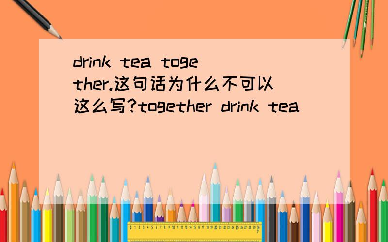 drink tea together.这句话为什么不可以这么写?together drink tea