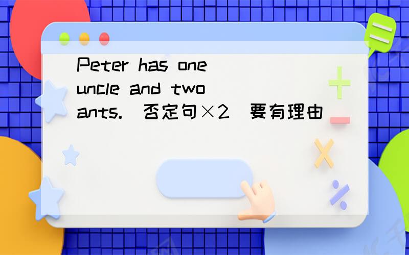 Peter has one uncle and two ants.(否定句×2）要有理由