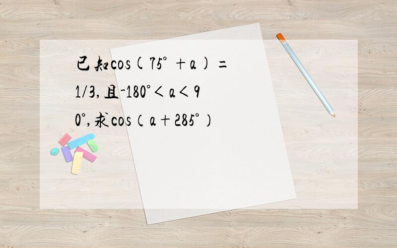 已知cos(75° +a)=1/3,且-180°＜a＜90°,求cos（a+285°）