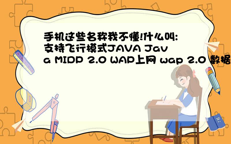 手机这些名称我不懂!什么叫:支持飞行模式JAVA Java MIDP 2.0 WAP上网 wap 2.0 数据线 支持数据线,USB 2.0,支持免驱U盘功能 扩展卡 支持Memory-Stick-DUO卡,最大支持4GB 其它数据功能 内置Modem,WWW浏览器,USSD