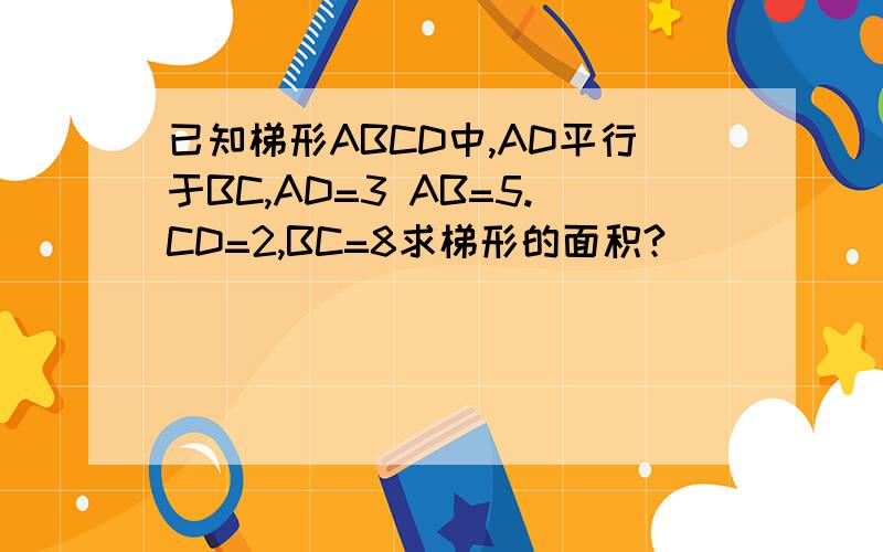 已知梯形ABCD中,AD平行于BC,AD=3 AB=5.CD=2,BC=8求梯形的面积?