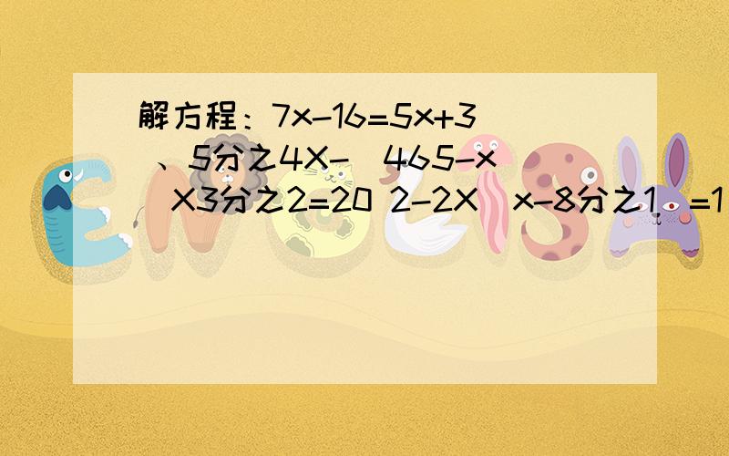 解方程：7x-16=5x+3 、5分之4X-（465-x）X3分之2=20 2-2X（x-8分之1）=1 11x+42-5x=100-12X-22