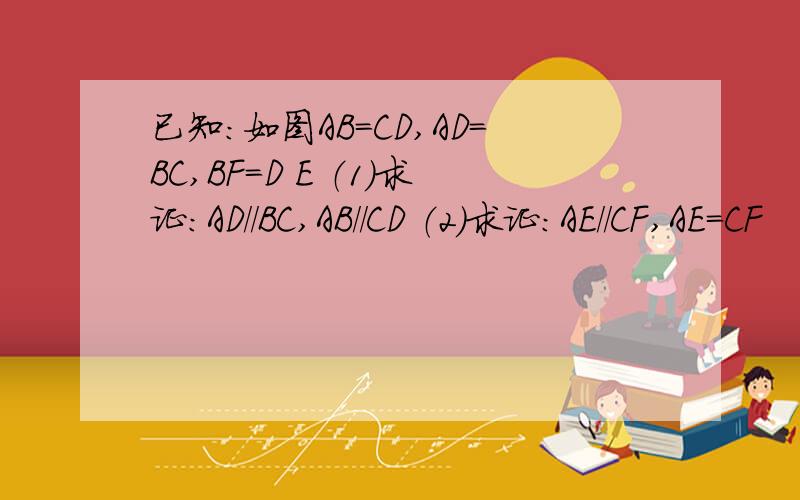 已知：如图AB=CD,AD=BC,BF＝D E （1）求证：AD//BC,AB//CD （2）求证：AE//CF,AE＝CF