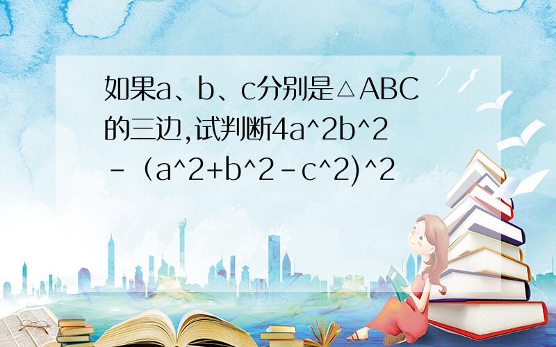 如果a、b、c分别是△ABC的三边,试判断4a^2b^2-（a^2+b^2-c^2)^2