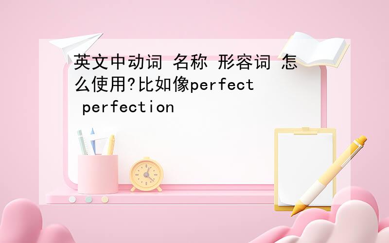 英文中动词 名称 形容词 怎么使用?比如像perfect perfection