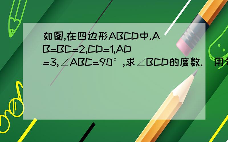 如图,在四边形ABCD中.AB=BC=2,CD=1,AD=3,∠ABC=90°,求∠BCD的度数.[用勾股定理和勾股定理的逆定理]