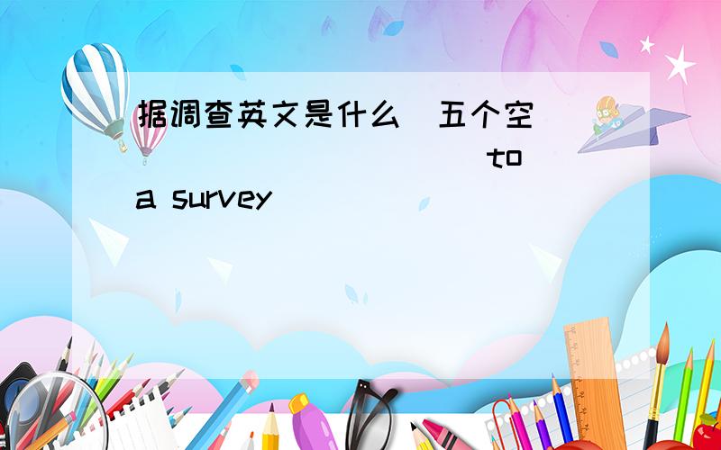 据调查英文是什么(五个空)_____ ______to a survey