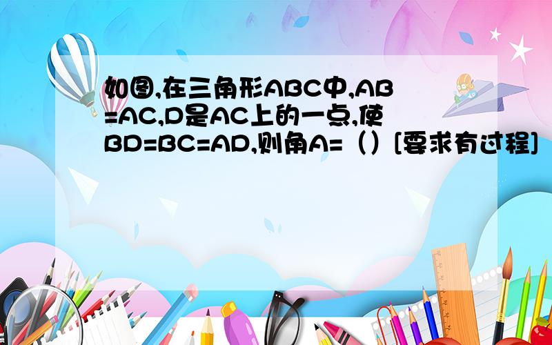 如图,在三角形ABC中,AB=AC,D是AC上的一点,使BD=BC=AD,则角A=（）[要求有过程]