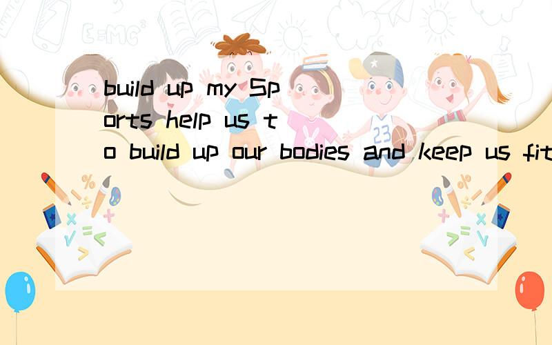 build up my Sports help us to build up our bodies and keep us fit.这是原句.