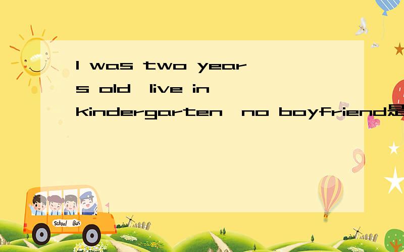 I was two years old,live in kindergarten,no boyfriend是什么意思