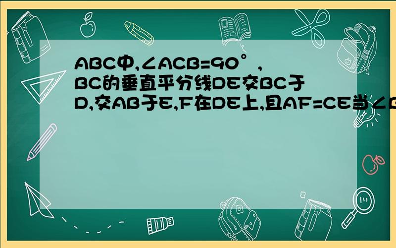 ABC中,∠ACB=90°,BC的垂直平分线DE交BC于D,交AB于E,F在DE上,且AF=CE当∠B满足什么时,ACEF是菱形?
