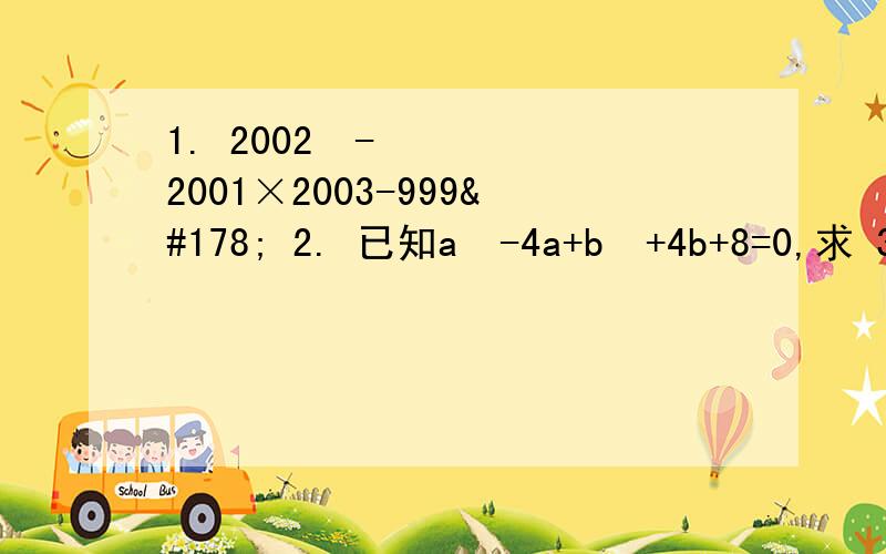 1. 2002²-2001×2003-999² 2. 已知a²-4a+b²+4b+8=0,求 3a+(b/2)2005次方 急!
