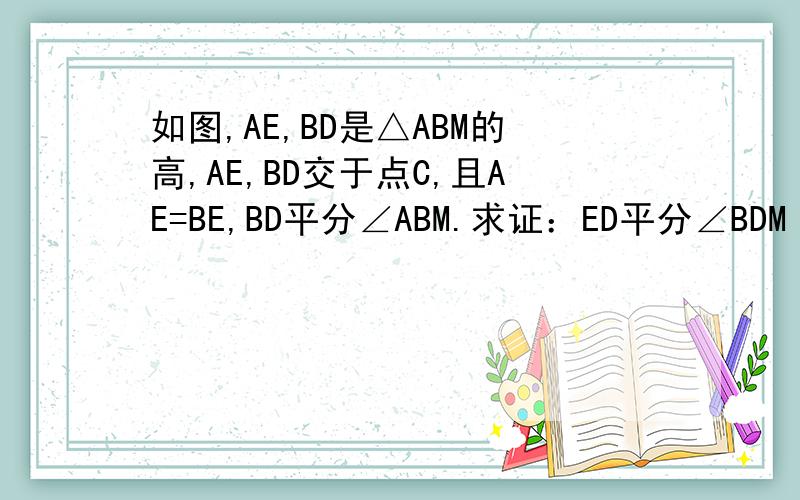 如图,AE,BD是△ABM的高,AE,BD交于点C,且AE=BE,BD平分∠ABM.求证：ED平分∠BDM