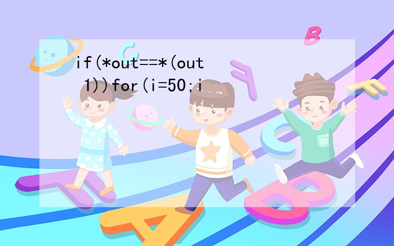 if(*out==*(out 1))for(i=50;i