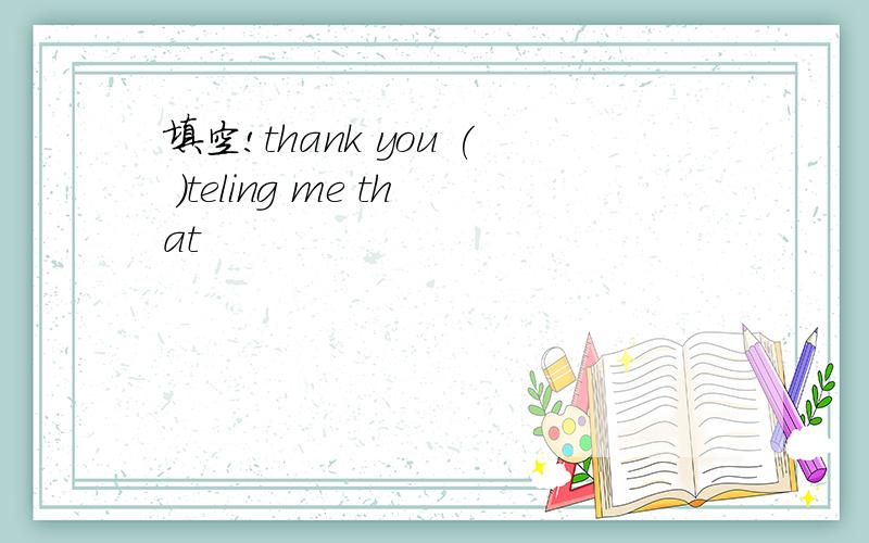 填空!thank you ( )teling me that