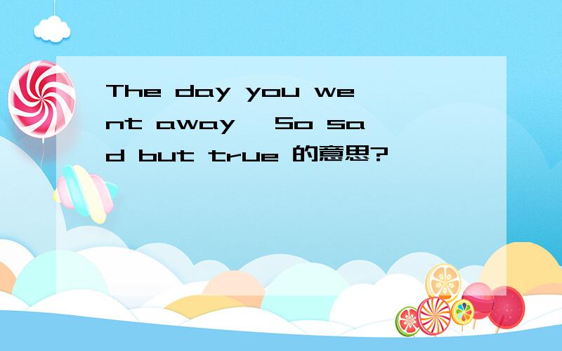 The day you went away ,So sad but true 的意思?