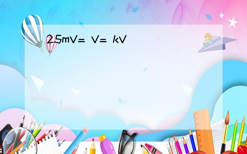 25mV= V= kV