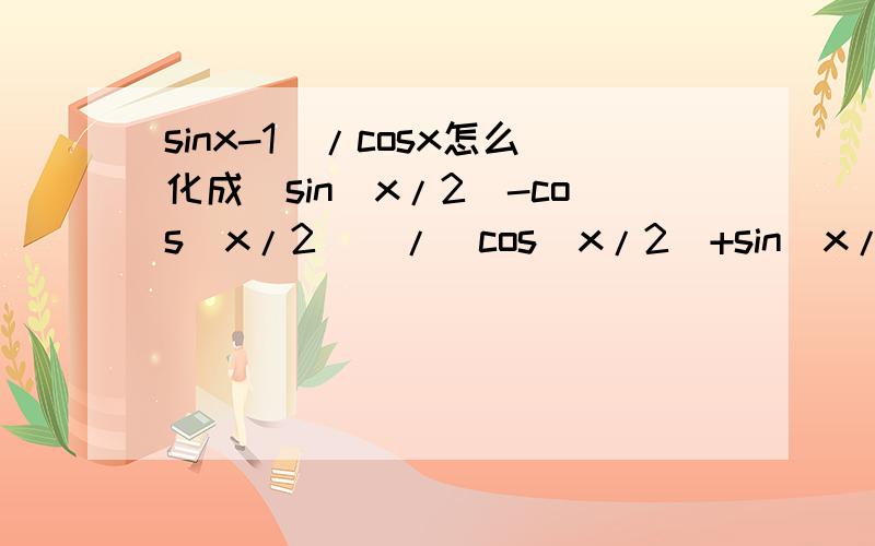 sinx-1)/cosx怎么化成[sin(x/2)-cos(x/2)]/[cos(x/2)+sin(x/2