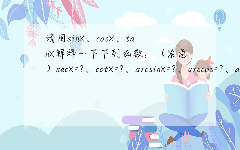 请用sinX、cosX、tanX解释一下下列函数：（紧急）secX=?、cotX=?、arcsinX=?、arccos=?、arctanX=?、arcsecX=?、arccosX=?（弄混了）