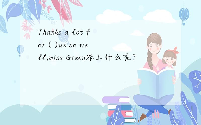 Thanks a lot for ( )us so well,miss Green添上什么呢?