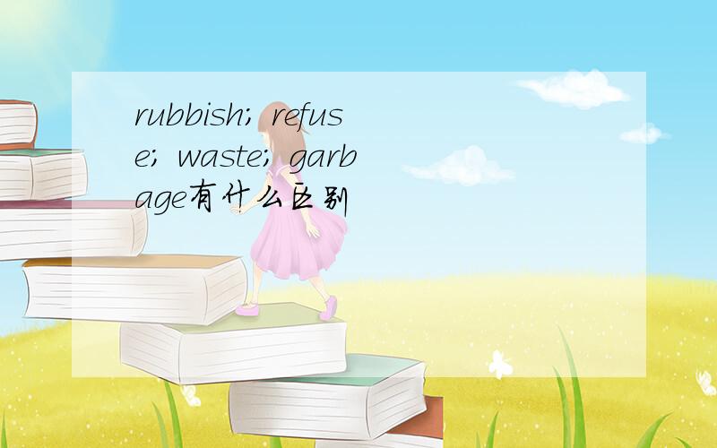 rubbish; refuse; waste; garbage有什么区别