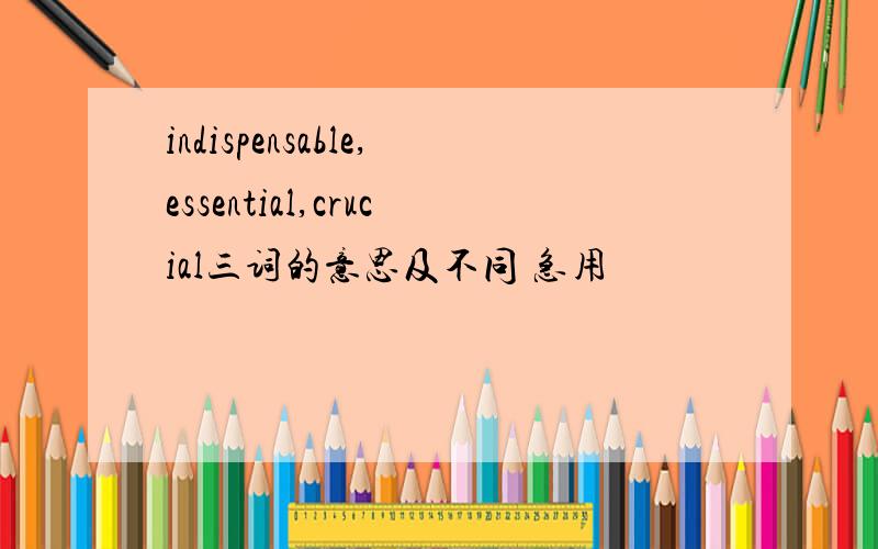 indispensable,essential,crucial三词的意思及不同 急用